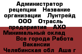 Администратор рецепции › Название организации ­ Лунтрейд, ООО › Отрасль предприятия ­ АХО › Минимальный оклад ­ 20 000 - Все города Работа » Вакансии   . Челябинская обл.,Аша г.